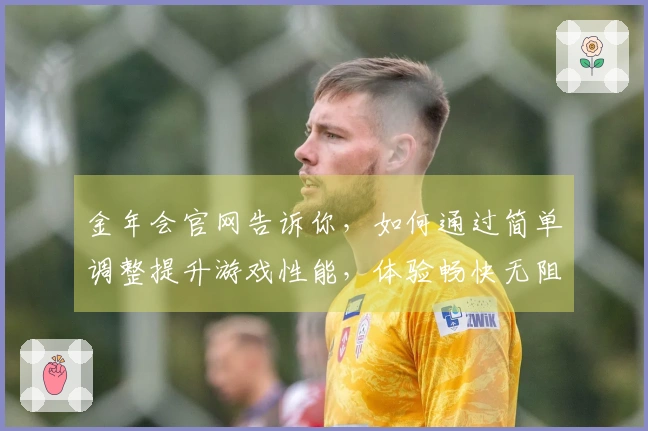 金年会官网告诉你，如何通过简单调整提升游戏性能，体验畅快无阻