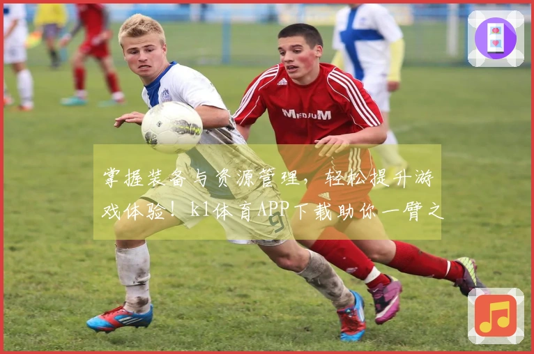 掌握装备与资源管理，轻松提升游戏体验！k1体育APP下载助你一臂之力