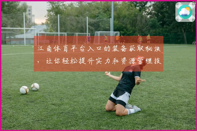 江南体育平台入口的装备获取秘诀，让你轻松提升实力和资源管理技巧！