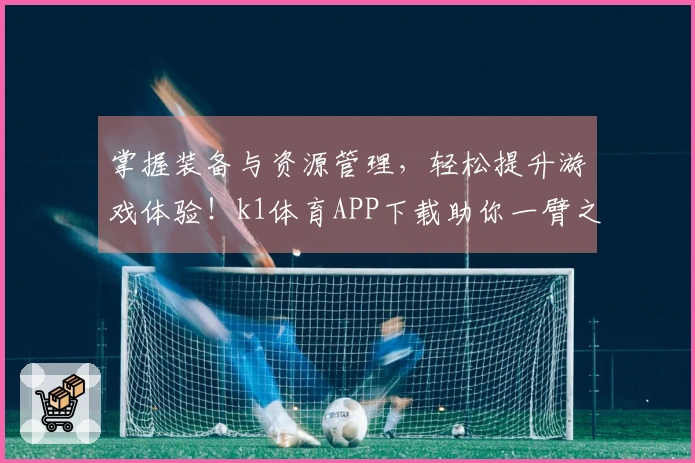 掌握装备与资源管理，轻松提升游戏体验！k1体育APP下载助你一臂之力