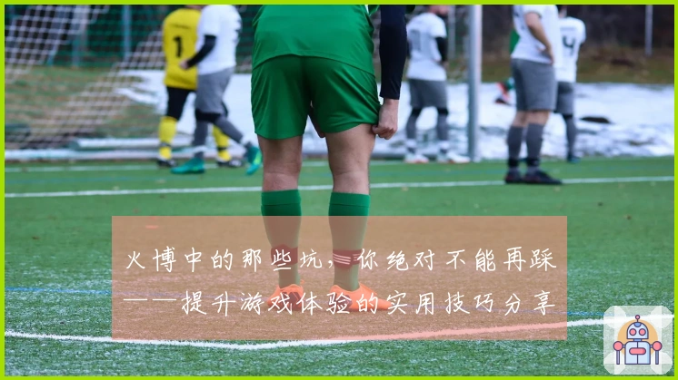 火博中的那些坑，你绝对不能再踩——提升游戏体验的实用技巧分享