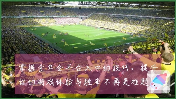 掌握金年会平台入口的技巧，提升你的游戏体验与胜率不再是难题！