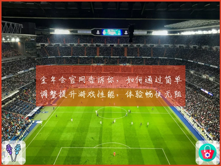 金年会官网告诉你，如何通过简单调整提升游戏性能，体验畅快无阻